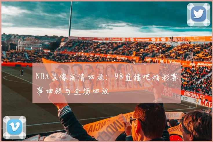 NBA录像高清回放：98直播吧精彩赛事回顾与全场回放