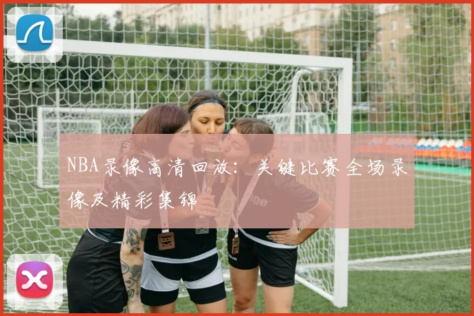 NBA录像高清回放：关键比赛全场录像及精彩集锦
