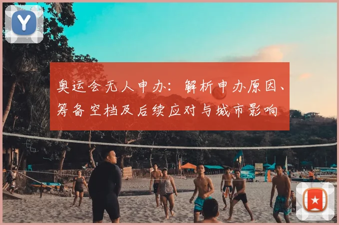 奥运会无人申办：解析申办原因、筹备空档及后续应对与城市影响