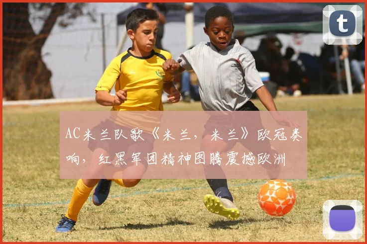 AC米兰队歌《米兰，米兰》欧冠奏响，红黑军团精神图腾震撼欧洲